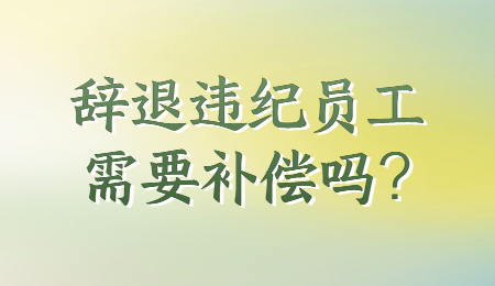 辞退违纪员工，需要补偿吗?