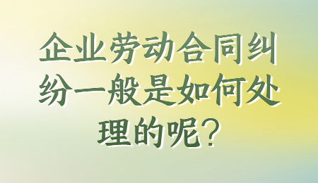 企业劳动合同纠纷一般是如何处理的呢?