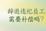 辞退违纪员工，需要补偿吗?