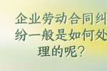 企业劳动合同纠纷一般是如何处理的呢?