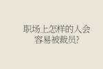职场上怎样的人会容易被裁员?