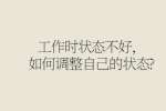 工作时状态不好，如何调整自己的状态?