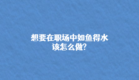 想要在职场中如鱼得水该怎么做_.jpg