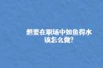 想要在职场中如鱼得水该怎么做?