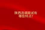 陕西选调面试有哪些特点?