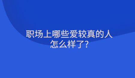 职场上哪些爱较真的人怎么样了_ (1).jpg