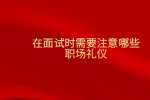 在面试时需要注意哪些职场礼仪