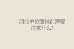 河北单位面试前需要注意什么?