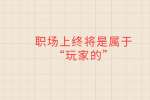 职场上终将是属于“玩家的”