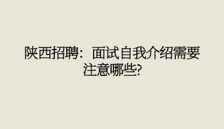 陕西招聘：面试自我介绍需要注意哪些_.jpg