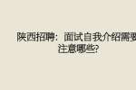 陕西招聘：面试自我介绍需要注意哪些?