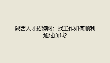 陕西人才招娉网：找工作如何顺利通过面试?