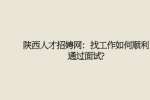 陕西人才招娉网：找工作如何顺利通过面试?