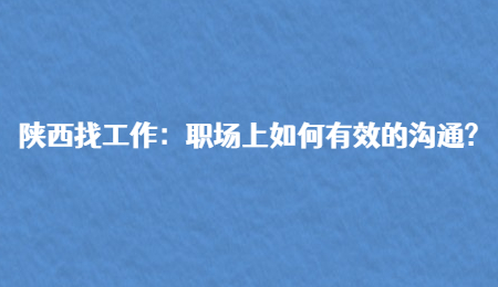 陕西找工作:职场上如何有效的沟通?
