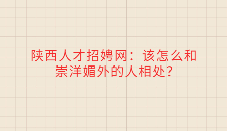 陕西人才招娉网:该怎么和崇洋媚外的人相处?
