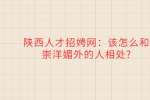 陕西人才招聘网：该怎么和崇洋媚外的人相处?