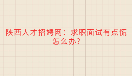 陕西人才招娉网：求职面试有点慌怎么办?
