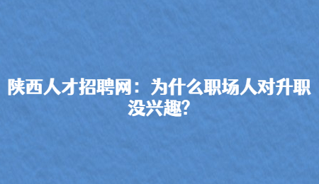 陕西人才招聘网：为什么职场人对升职没兴趣?