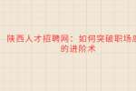 陕西人才招聘网：如何突破职场底层的进阶术