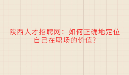 陕西人才招聘网:如何正确地定位自己在职场的价值?