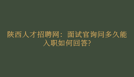 陕西人才招聘网:面试官询问多久能入职如何回答?