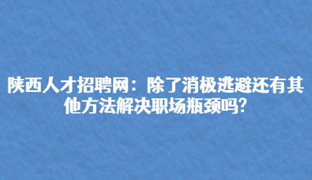 陕西人才招聘网:除了消极逃避还有其他方法解决职场瓶颈吗?