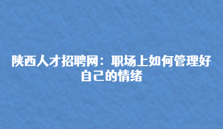 陕西人才招聘网：职场上如何管理好自己的情绪