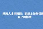 陕西人才招聘网：职场上如何管理好自己的情绪