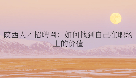 陕西人才招聘网:如何找到自己在职场上的价值