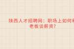 陕西人才招聘网：职场上如何和老板谈薪资?