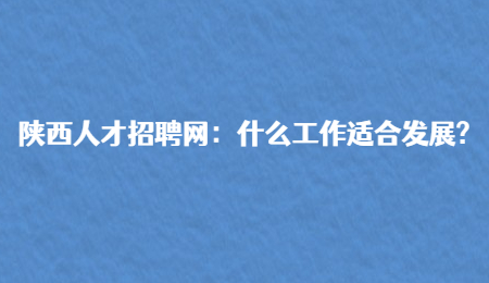 陕西人才招聘网：什么工作适合发展?