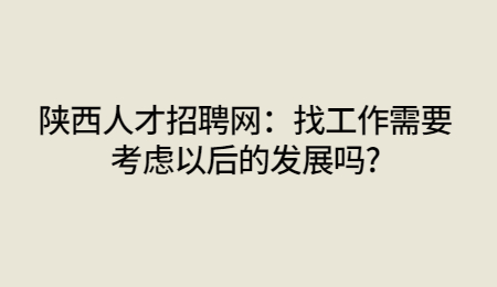 陕西人才招聘网：找工作需要考虑以后的发展吗?