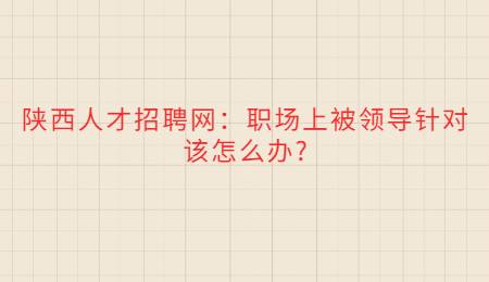 陕西人才招聘网：职场上被领导针对该怎么办?