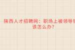 陕西人才招聘网：职场上被领导针对该怎么办?