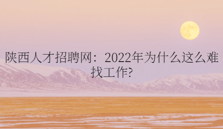 陕西人才招聘网：2022年为什么这么难找工作?