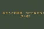 陕西人才招聘网：为什么现在找工作这么难?