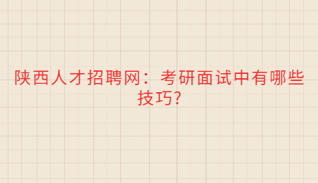 陕西人才招聘网：考研面试中有哪些技巧?