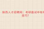陕西人才招聘网：考研面试中有哪些技巧?