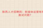 陕西人才招聘网：新媒体运营有哪些面试问题?