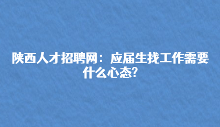 陕西人才招聘网：应届生找工作需要什么心态?