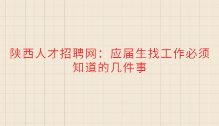 陕西人才招聘网：应届生找工作必须知道的几件事