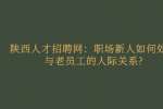 陕西人才招聘网：职场新人如何处理与老员工的人际关系?