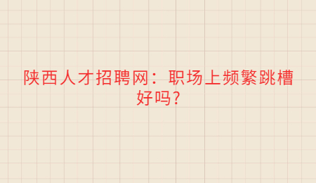 陕西人才招聘网：职场上频繁跳槽好吗?
