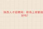 陕西人才招聘网：职场上频繁跳槽好吗?