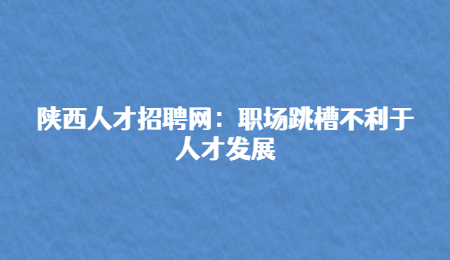 陕西人才招聘网：职场跳槽不利于人才发展