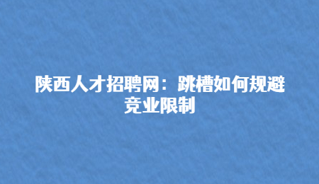陕西人才招聘网:跳槽如何规避竞业限制
