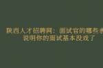 陕西人才招聘网：面试官的哪些表现说明你的面试基本没戏了