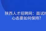 陕西人才招聘网：面试时心态要如何保持?