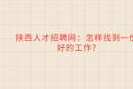 陕西人才招聘网：怎样找到一份好的工作?