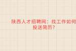 陕西人才招聘网：找工作如何投送简历?